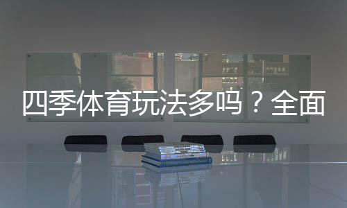 四季体育玩法多吗？全面解析玩法种类、规则与新手投注攻略