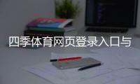 四季体育网页登录入口与步骤：新手注册登录全攻略（手机电脑）