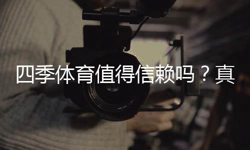 四季体育值得信赖吗？真实评测：平台安全、口碑与提现体验全面解析