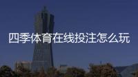 四季体育在线投注怎么玩？新手入门、玩法规则与实战投注技巧全攻略