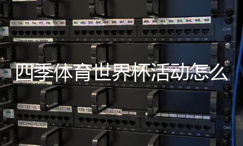四季体育世界杯活动怎么玩？玩法规则、参与步骤与优惠福利全攻略
