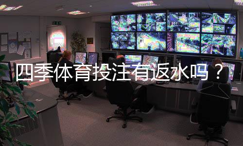 四季体育投注有返水吗?返水规则、比例与领取方法全面解析