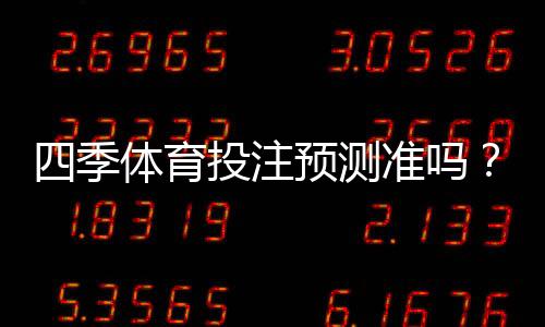 四季体育投注预测准吗?命中率揭秘、用户口碑与实战辨别技巧