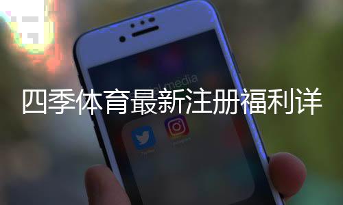 四季体育最新注册福利详解:新人专享优惠与领取全攻略