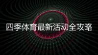 四季体育最新活动全攻略：优惠详情、参与指南与领取技巧