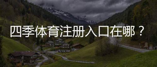 四季体育注册入口在哪？最新版官网入口、快速注册步骤与常见问题解答