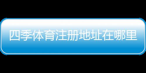 四季体育注册地址在哪里?官网入口、注册流程与常见问题详解
