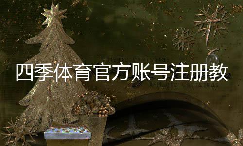 四季体育官方账号注册教程：手机与电脑一步步开户+实名认证新手指南