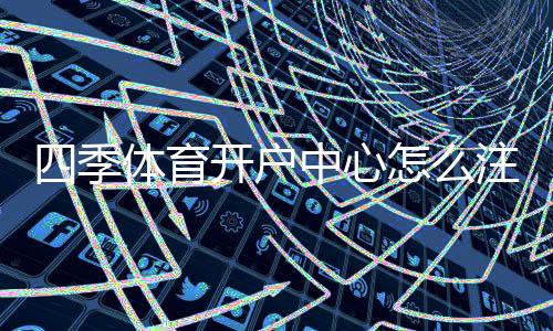 四季体育开户中心怎么注册？新手开户流程、验证步骤与安全注意事项全攻略
