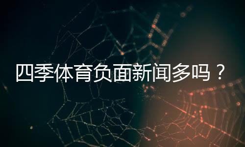 四季体育负面新闻多吗？真实口碑、投诉案例与辨别方法
