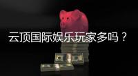 云顶国际娱乐玩家多吗？深度解析平台人气与玩家真实体验