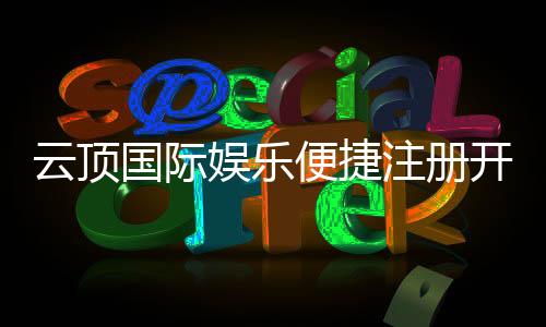 云顶国际娱乐便捷注册开户：三步轻松完成畅享顶级游戏体验
