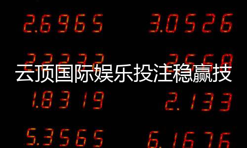云顶国际娱乐投注稳赢技巧：揭秘高手常用的三大盈利策略