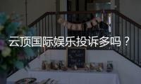 云顶国际娱乐投诉多吗？玩家真实反馈与解决建议