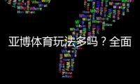 亚博体育玩法多吗？全面解析平台常见玩法与新手入门攻略
