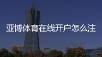 亚博体育在线开户怎么注册？新手完整流程与安全注意事项一看就懂
