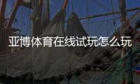 亚博体育在线试玩怎么玩？新手免费试玩流程、注册教程与安全注意事项