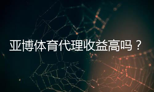 亚博体育代理收益高吗？真实收入解析与提升攻略