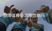 亚博体育会泄露信息吗？真实风险评估与用户隐私防护攻略