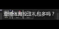 亚博体育投注礼包多吗？最新优惠礼包种类、领取攻略与注意事项