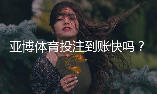 亚博体育投注到账快吗？提现到账速度实测与常见延迟原因及解决办法