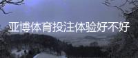 亚博体育投注体验好不好？2026真实用户评测与优缺点全面解析