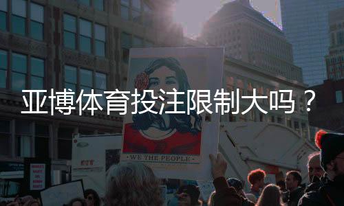 亚博体育投注限制大吗?投注额度、提款规则与风控全面解析
