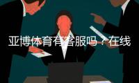 亚博体育有客服吗？在线客服、电话与投诉渠道快速指南