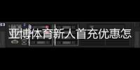 亚博体育新人首充优惠怎么领取？完整步骤、领取条件与注意事项