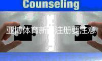 亚博体育新手注册要注意什么？完整注册流程、安全须知与常见问题解答