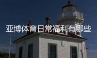 亚博体育日常福利有哪些？领取攻略、常见类型与注意事项一站式指南
