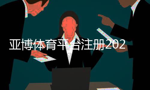 亚博体育平台注册2026最新教程：新手注册步骤、实名认证与优惠领取全攻略