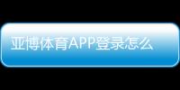 亚博体育APP登录怎么操作？新手注册、忘记密码与安全登录全攻略