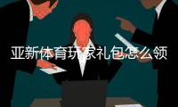 亚新体育玩家礼包怎么领取？新手专属福利与使用攻略