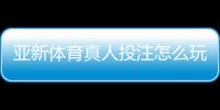 亚新体育真人投注怎么玩？新手入门、玩法规则与实战技巧全攻略