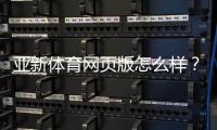 亚新体育网页版怎么样？真实体验评测：注册、充值、投注与安全全面解析