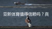 亚新体育值得信赖吗？真实评测、用户口碑与安全性全面解析
