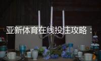 亚新体育在线投注攻略：新手入门、玩法规则与实战赢钱技巧详解