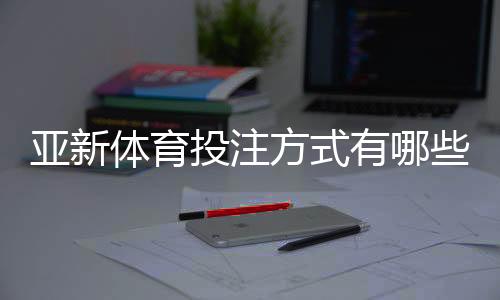 亚新体育投注方式有哪些？新手入门与常见玩法全面解析
