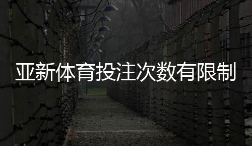 亚新体育投注次数有限制吗？平台次数规则、限制类型与新手实用攻略