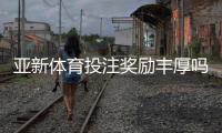 亚新体育投注奖励丰厚吗？真相揭秘：优惠类型、领取攻略与注意事项