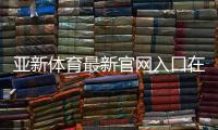 亚新体育最新官网入口在哪里？官方地址与快速注册登录指南
