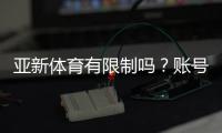 亚新体育有限制吗？账号、地区与充值玩法限制全解析