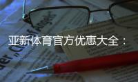 亚新体育官方优惠大全：注册送礼、首存优惠、优惠码领取与使用攻略