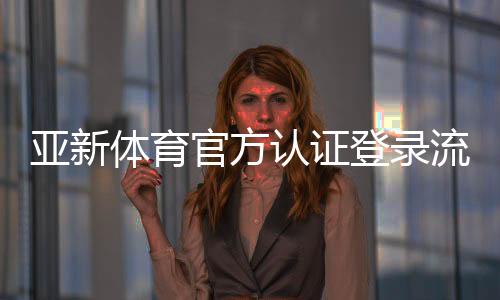 亚新体育官方认证登录流程详解：新手注册、账号认证与常见故障处理