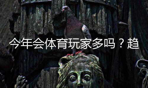 今年会体育玩家多吗？趋势分析、热门原因与新手参与攻略