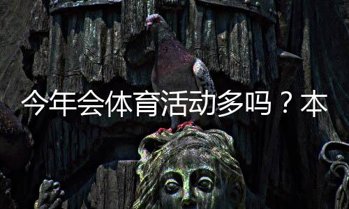 今年会体育活动多吗？本年度大型赛事安排、热门活动与参与观赛攻略