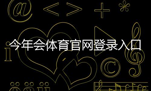 今年会体育官网登录入口最新指南：官方登录、注册与安全注意事项