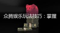 众腾娱乐玩法技巧：掌握这些技巧让你轻松赢牌