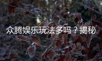众腾娱乐玩法多吗？揭秘平台特色游戏与多样玩法体验